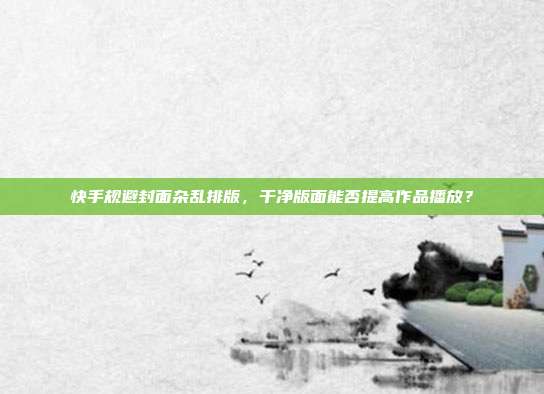 快手规避封面杂乱排版，干净版面能否提高作品播放？