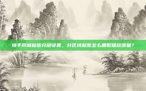 快手同城标签分层设置，分区域标签怎么抓取播放流量？