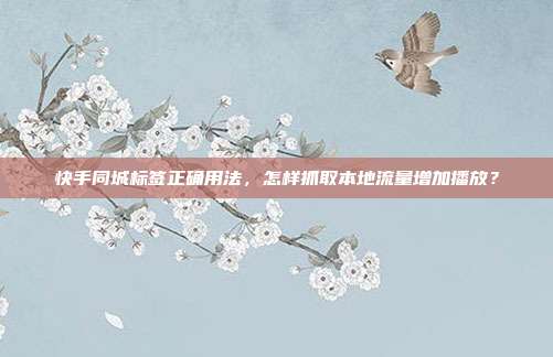 快手同城标签正确用法,怎样抓取本地流量增加播放?