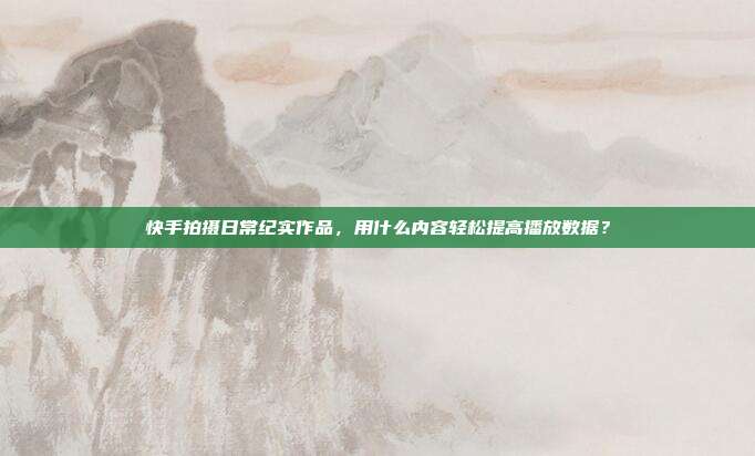 快手拍摄日常纪实作品，用什么内容轻松提高播放数据？