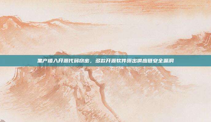 黑产植入开源代码窃密，多款开源软件曝出供应链安全漏洞