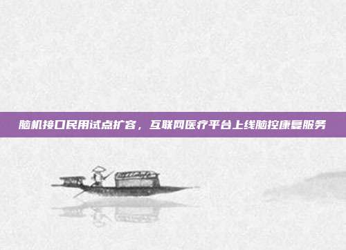 脑机接口民用试点扩容，互联网医疗平台上线脑控康复服务