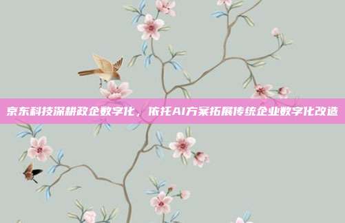 京东科技深耕政企数字化，依托AI方案拓展传统企业数字化改造