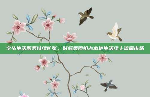字节生活服务持续扩张，对标美团抢占本地生活线上流量市场