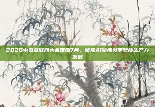 2026中国互联网大会定档7月，聚焦AI赋能数字新质生产力发展