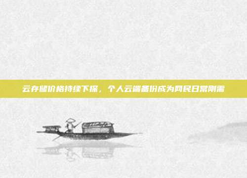 云存储价格持续下探，个人云端备份成为网民日常刚需