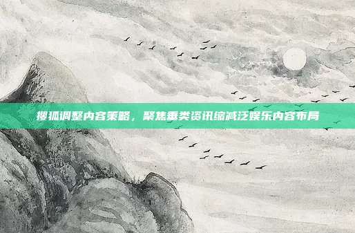搜狐调整内容策略，聚焦垂类资讯缩减泛娱乐内容布局