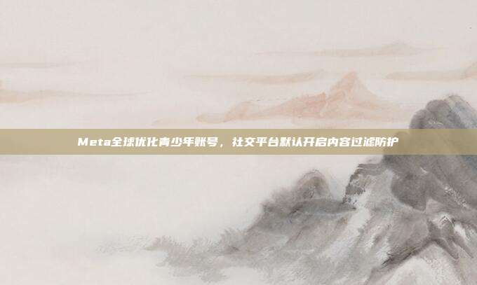 Meta全球优化青少年账号，社交平台默认开启内容过滤防护