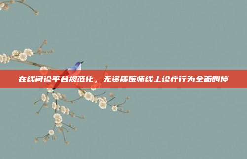 在线问诊平台规范化，无资质医师线上诊疗行为全面叫停