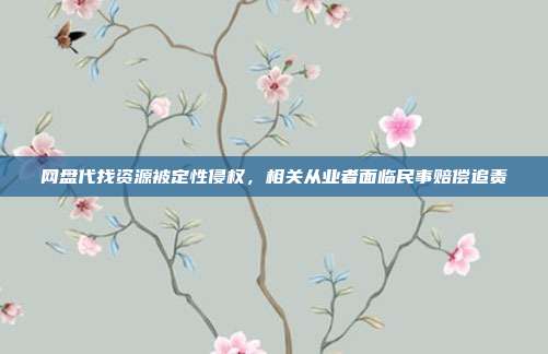 网盘代找资源被定性侵权，相关从业者面临民事赔偿追责