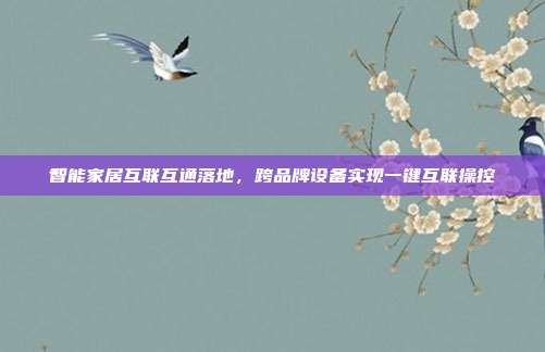 智能家居互联互通落地，跨品牌设备实现一键互联操控