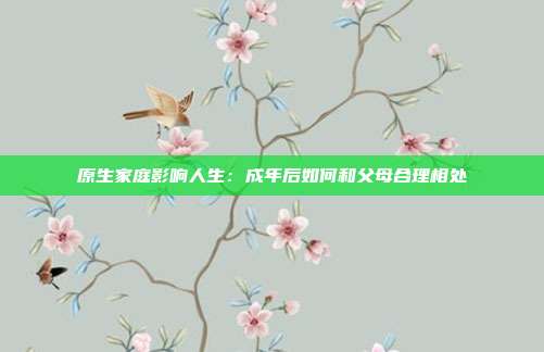 原生家庭影响人生：成年后如何和父母合理相处