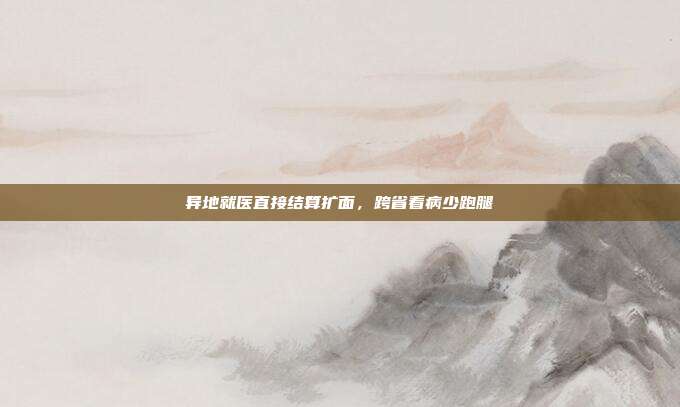 异地就医直接结算扩面，跨省看病少跑腿