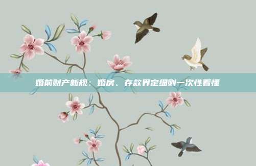 婚前财产新规：婚房、存款界定细则一次性看懂