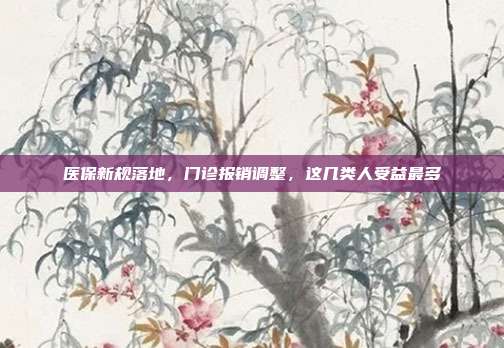 医保新规落地，门诊报销调整，这几类人受益最多