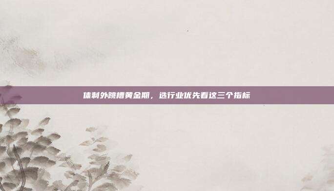 体制外跳槽黄金期，选行业优先看这三个指标