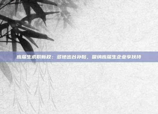 应届生求职新政：多地出台补贴，吸纳应届生企业享扶持