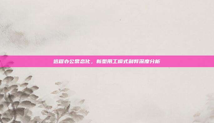 远程办公常态化，新型用工模式利弊深度分析