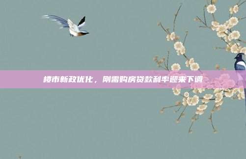 楼市新政优化，刚需购房贷款利率迎来下调