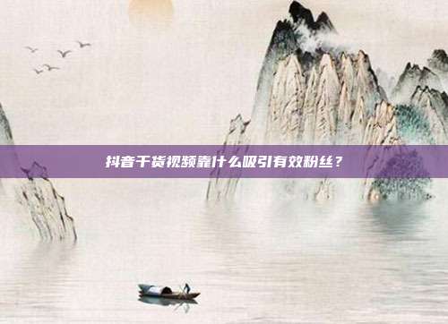 抖音干货视频靠什么吸引有效粉丝？