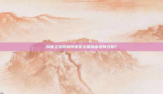 抖音主攻同城早晚发文吸纳本地有效粉？