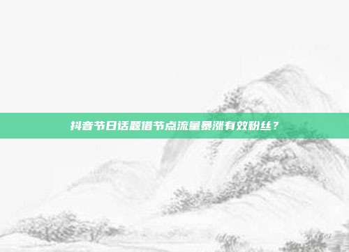 抖音节日话题借节点流量暴涨有效粉丝？