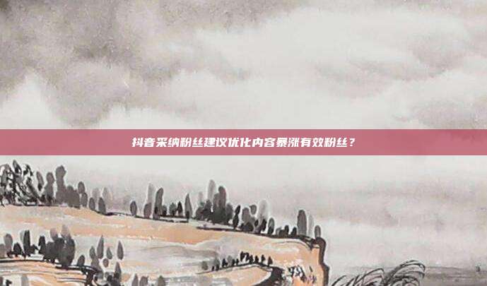 抖音采纳粉丝建议优化内容暴涨有效粉丝？