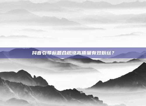 抖音引导标题合规涨高质量有效粉丝？