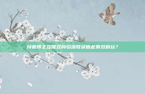 抖音博主互推双向引流收获彼此有效粉丝？
