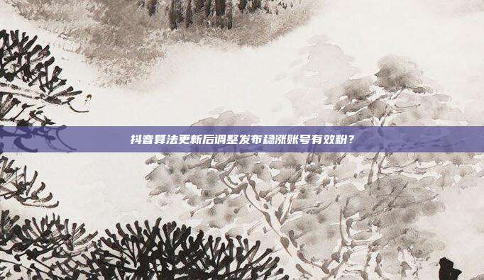 抖音算法更新后调整发布稳涨账号有效粉？