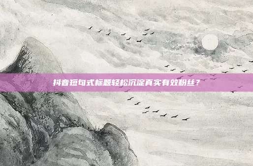 抖音短句式标题轻松沉淀真实有效粉丝？