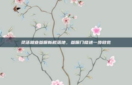 灵活就业参保新规落地，参保门槛进一步放宽
