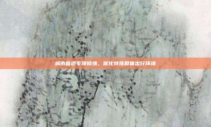 城市盲道专项修缮，优化特殊群体出行环境