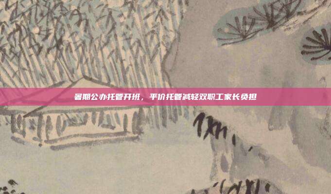 暑期公办托管开班，平价托管减轻双职工家长负担