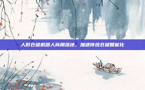 人形仓储机器人商用落地，加速传统仓储智能化