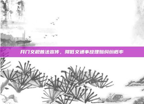 开门交规普法宣传，降低交通事故理赔纠纷概率