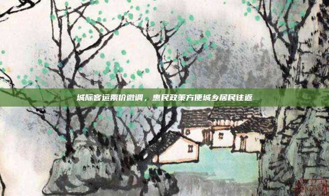 城际客运票价微调，惠民政策方便城乡居民往返