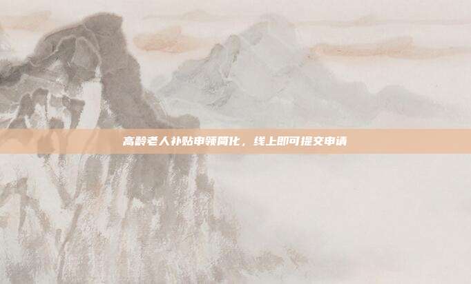 高龄老人补贴申领简化，线上即可提交申请