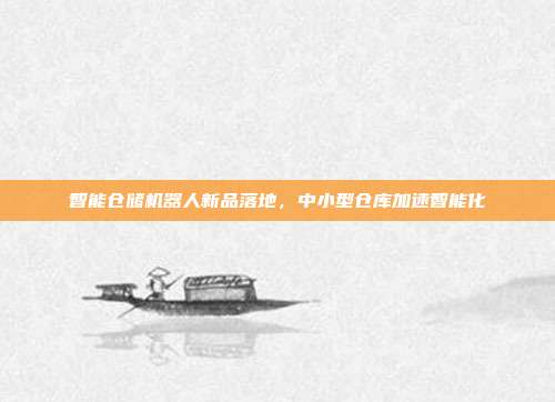 智能仓储机器人新品落地，中小型仓库加速智能化
