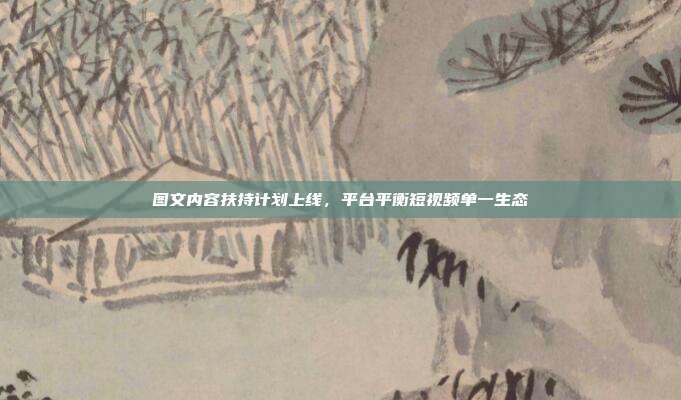 图文内容扶持计划上线，平台平衡短视频单一生态