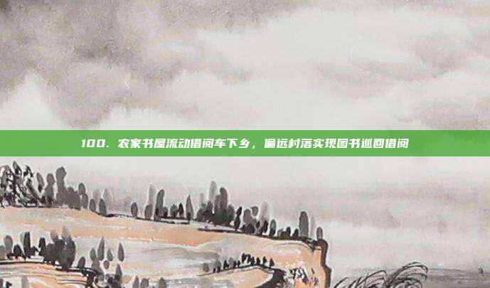 100. 农家书屋流动借阅车下乡，偏远村落实现图书巡回借阅