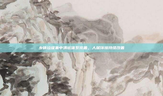 乡镇垃圾集中清运体系完善，人居环境持续改善