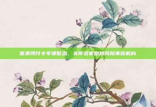 医美预付卡专项整治，关停多家跑路风险美容机构