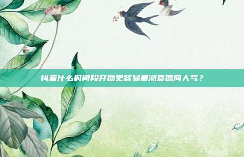 抖音什么时间段开播更容易暴涨直播间人气？