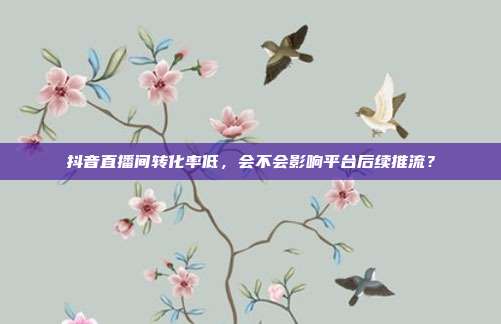 抖音直播间转化率低，会不会影响平台后续推流？