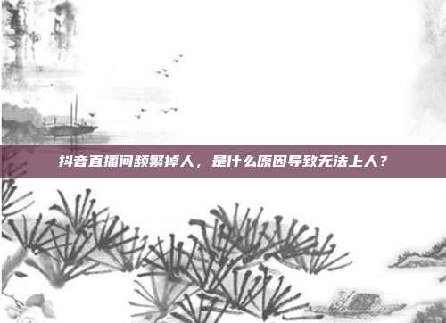 抖音直播间频繁掉人，是什么原因导致无法上人？
