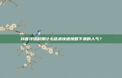 抖音冷场时用什么话术快速挽回下滑的人气？
