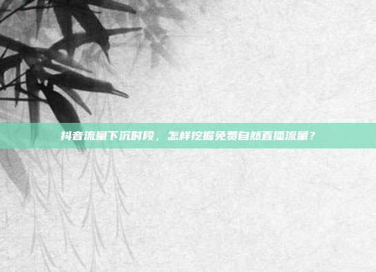 抖音流量下沉时段，怎样挖掘免费自然直播流量？