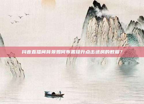 抖音直播间背景如何布置提升点击进房的数据？