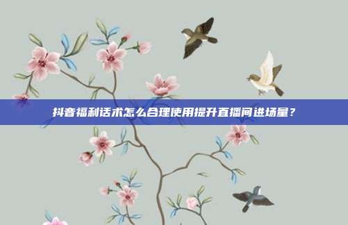 抖音福利话术怎么合理使用提升直播间进场量？